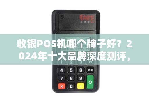 收银POS机哪个牌子好？2024年十大品牌深度测评，90%的商家选错了！