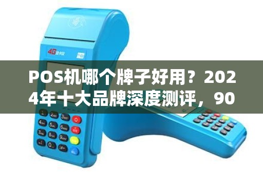POS机哪个牌子好用？2024年十大品牌深度测评，90%商家选错了！