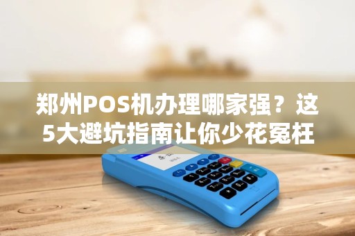 郑州POS机办理哪家强？这5大避坑指南让你少花冤枉钱！