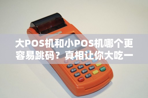 大POS机和小POS机哪个更容易跳码？真相让你大吃一惊！