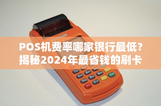 POS机费率哪家银行最低？揭秘2024年最省钱的刷卡攻略！