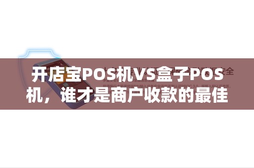 开店宝POS机VS盒子POS机，谁才是商户收款的最佳选择？