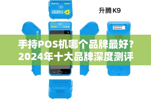 手持POS机哪个品牌最好？2024年十大品牌深度测评，90%商家都选错了！