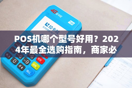 POS机哪个型号好用？2024年最全选购指南，商家必看避坑攻略！