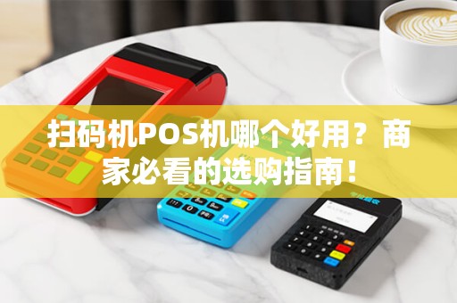 扫码机POS机哪个好用？商家必看的选购指南！
