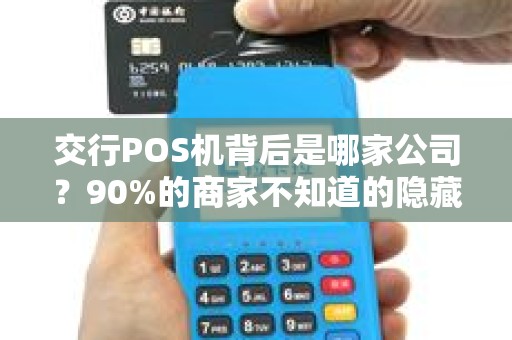 交行POS机背后是哪家公司？90%的商家不知道的隐藏真相！