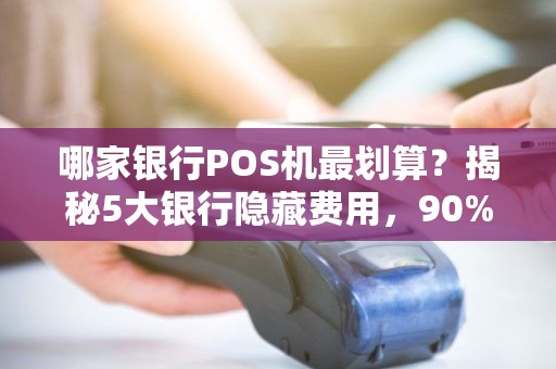 哪家银行POS机最划算？揭秘5大银行隐藏费用，90%商家不知道的省钱技巧！