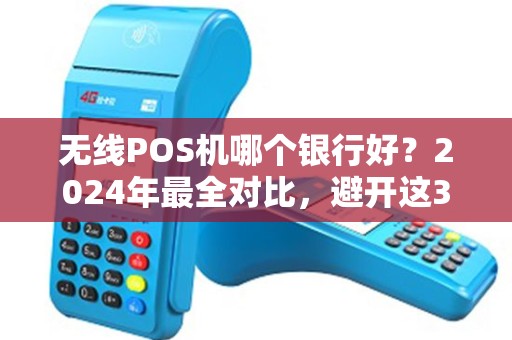 无线POS机哪个银行好？2024年最全对比，避开这3个坑少花冤枉钱！