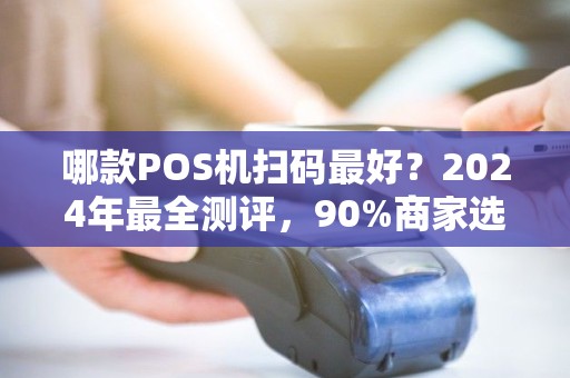 哪款POS机扫码最好？2024年最全测评，90%商家选错了！