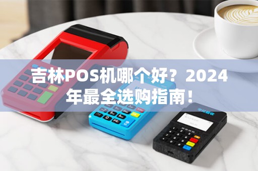 吉林POS机哪个好？2024年最全选购指南！