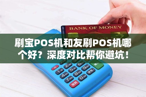刷宝POS机和友刷POS机哪个好？深度对比帮你避坑！