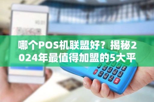 哪个POS机联盟好？揭秘2024年最值得加盟的5大平台，避免踩坑！