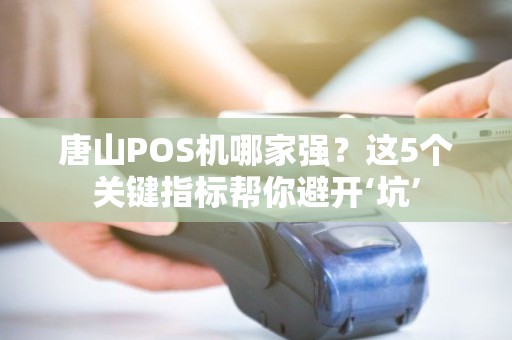 唐山POS机哪家强？这5个关键指标帮你避开‘坑’