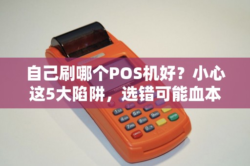 自己刷哪个POS机好？小心这5大陷阱，选错可能血本无归！