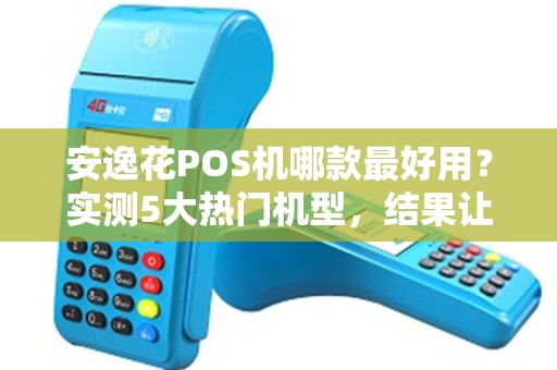 安逸花POS机哪款最好用？实测5大热门机型，结果让人意外！