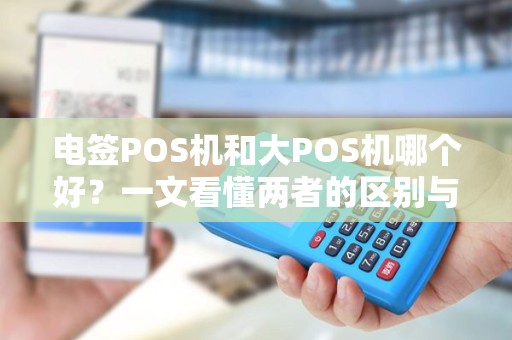 电签POS机和大POS机哪个好？一文看懂两者的区别与选择！