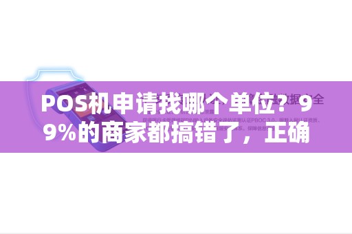 POS机申请找哪个单位？99%的商家都搞错了，正确渠道曝光！
