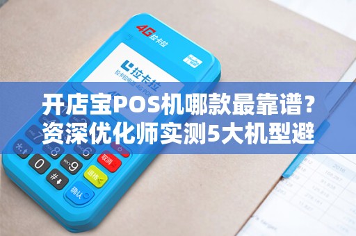 开店宝POS机哪款最靠谱？资深优化师实测5大机型避坑指南！