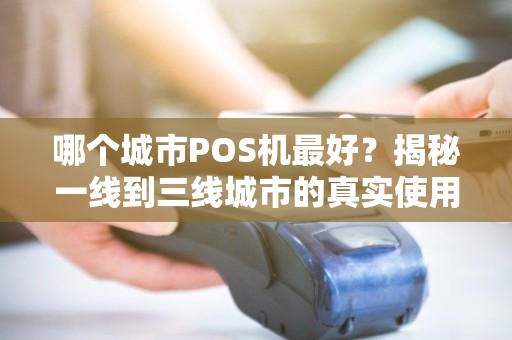 哪个城市POS机最好？揭秘一线到三线城市的真实使用体验！