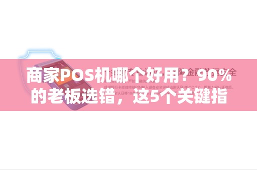 商家POS机哪个好用？90%的老板选错，这5个关键指标你了解吗？