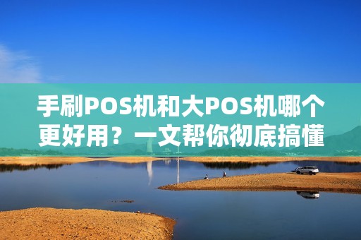 手刷POS机和大POS机哪个更好用？一文帮你彻底搞懂！