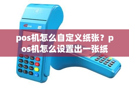 pos机怎么自定义纸张？pos机怎么设置出一张纸