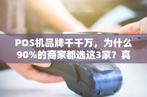 POS机品牌千千万，为什么90%的商家都选这3家？真相让人意外！