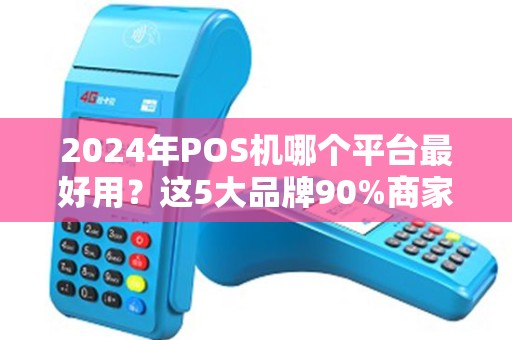 2024年POS机哪个平台最好用？这5大品牌90%商家都在用！