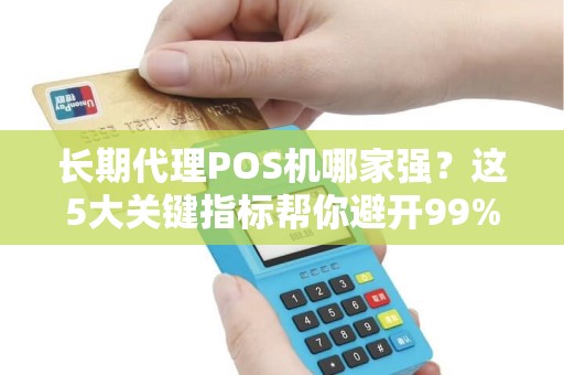 长期代理POS机哪家强？这5大关键指标帮你避开99%的坑！