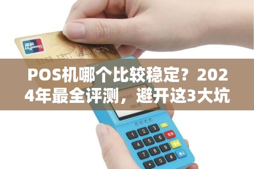 POS机哪个比较稳定？2024年最全评测，避开这3大坑！