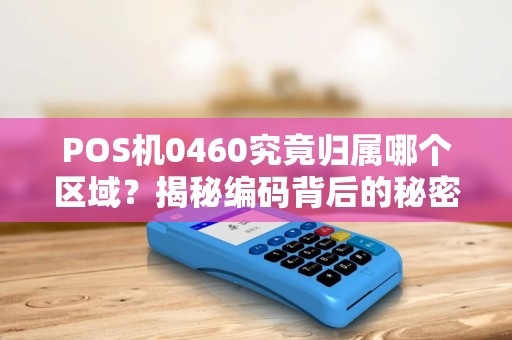 POS机0460究竟归属哪个区域？揭秘编码背后的秘密，90%的人都不知道！