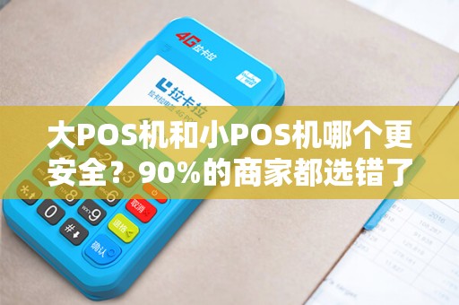 大POS机和小POS机哪个更安全？90%的商家都选错了！