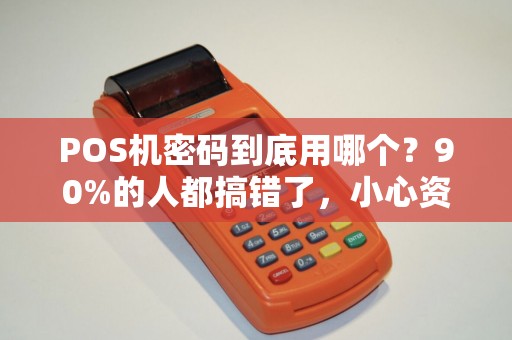 POS机密码到底用哪个？90%的人都搞错了，小心资金安全！