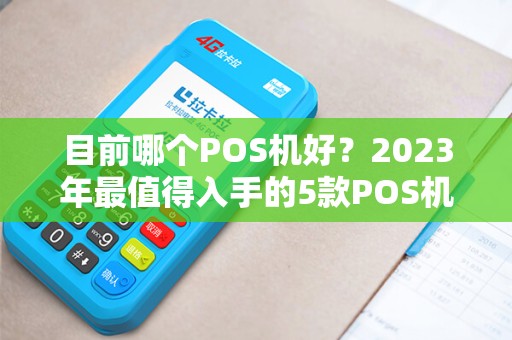 目前哪个POS机好？2023年最值得入手的5款POS机深度评测