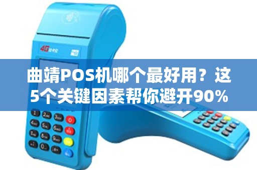 曲靖POS机哪个最好用？这5个关键因素帮你避开90%的坑！