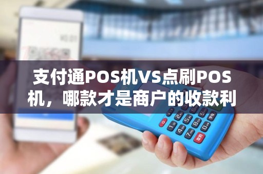 支付通POS机VS点刷POS机，哪款才是商户的收款利器？揭秘5大关键对比！