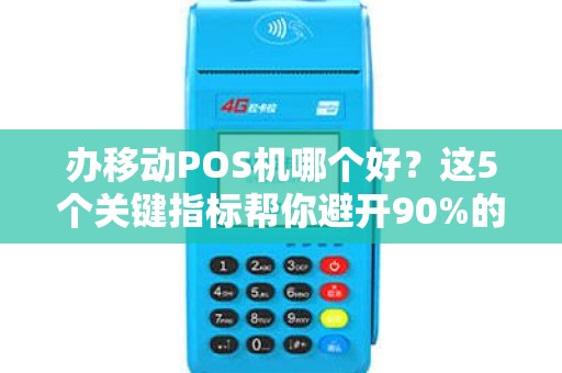 办移动POS机哪个好？这5个关键指标帮你避开90%的坑！