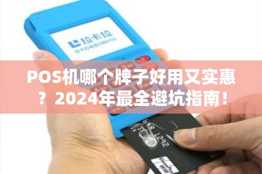 POS机哪个牌子好用又实惠？2024年最全避坑指南！