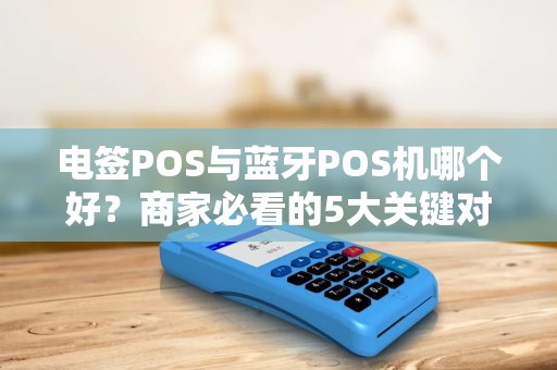 电签POS与蓝牙POS机哪个好？商家必看的5大关键对比！