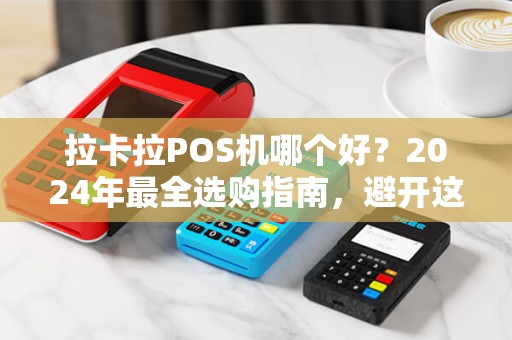 拉卡拉POS机哪个好？2024年最全选购指南，避开这3个坑省下几千元！