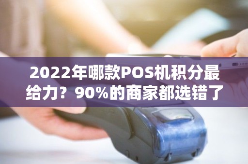 2022年哪款POS机积分最给力？90%的商家都选错了！