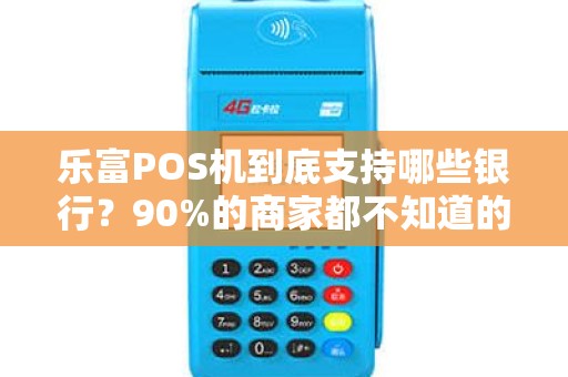 乐富POS机到底支持哪些银行？90%的商家都不知道的真相！