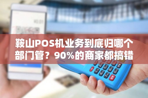 鞍山POS机业务到底归哪个部门管？90%的商家都搞错了！