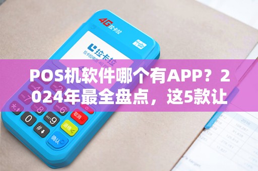 POS机软件哪个有APP？2024年最全盘点，这5款让你收款无忧！