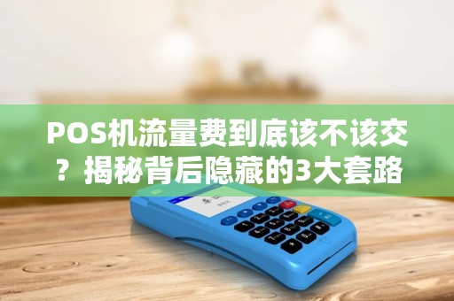 POS机流量费到底该不该交？揭秘背后隐藏的3大套路！