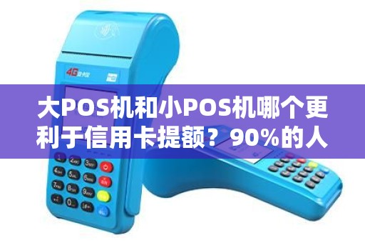 大POS机和小POS机哪个更利于信用卡提额？90%的人都选错了！
