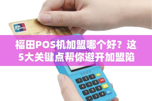 福田POS机加盟哪个好？这5大关键点帮你避开加盟陷阱！