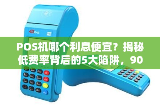 POS机哪个利息便宜？揭秘低费率背后的5大陷阱，90%的人都上当了！