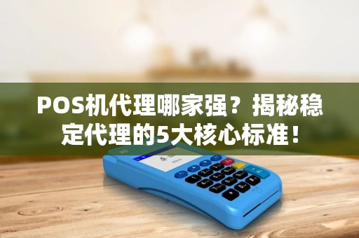 POS机代理哪家强？揭秘稳定代理的5大核心标准！