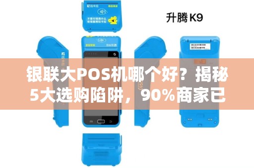 银联大POS机哪个好？揭秘5大选购陷阱，90%商家已中招！